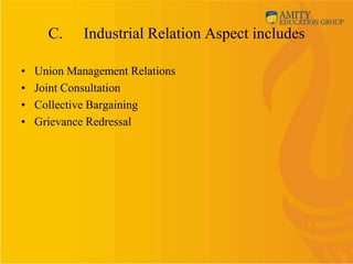 C.     Industrial Relation Aspect includes

•   Union Management Relations
•   Joint Consultation
•   Collective Bargaining
•   Grievance Redressal
 