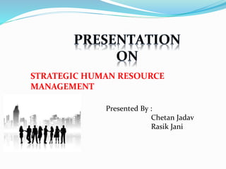 Presented By :
Chetan Jadav
Rasik Jani
STRATEGIC HUMAN RESOURCE
MANAGEMENT
 