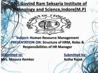 Shri.Govind Ram Seksaria Institute of
Technology and Science,Indore(M.P)
Subject: Human Resource Management
PRESENTATION ON: Structure of HRM, Roles &
Responsibilities of HR Manager
Submitted to:
Mrs. Mayura Kemkar
Submitted by:
Astha Rajak
 