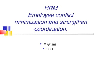 HRM
Employee conflict
minimization and strengthen
coordination.
 M Ghani
 BBS
 