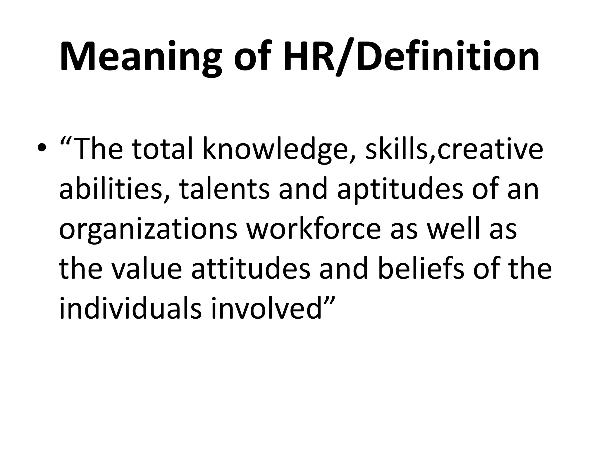 Meaning of HR/Definition
• “The total knowledge, skills,creative
  abilities, talents and aptitudes of an
  organizations workforce as well as
  the value attitudes and beliefs of the
  individuals involved”
 