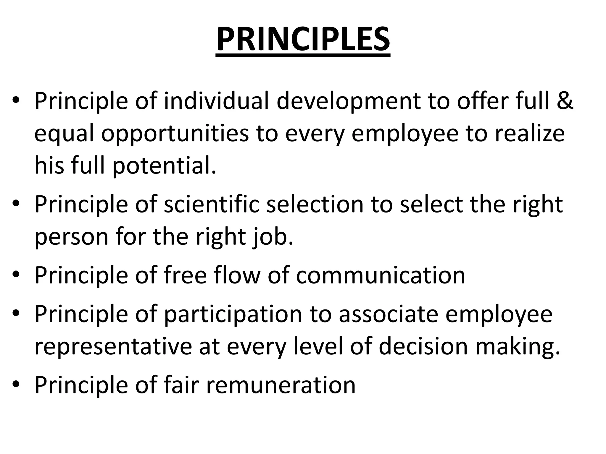 PRINCIPLES
• Principle of individual development to offer full &
  equal opportunities to every employee to realize
  his full potential.
• Principle of scientific selection to select the right
  person for the right job.
• Principle of free flow of communication
• Principle of participation to associate employee
  representative at every level of decision making.
• Principle of fair remuneration
 