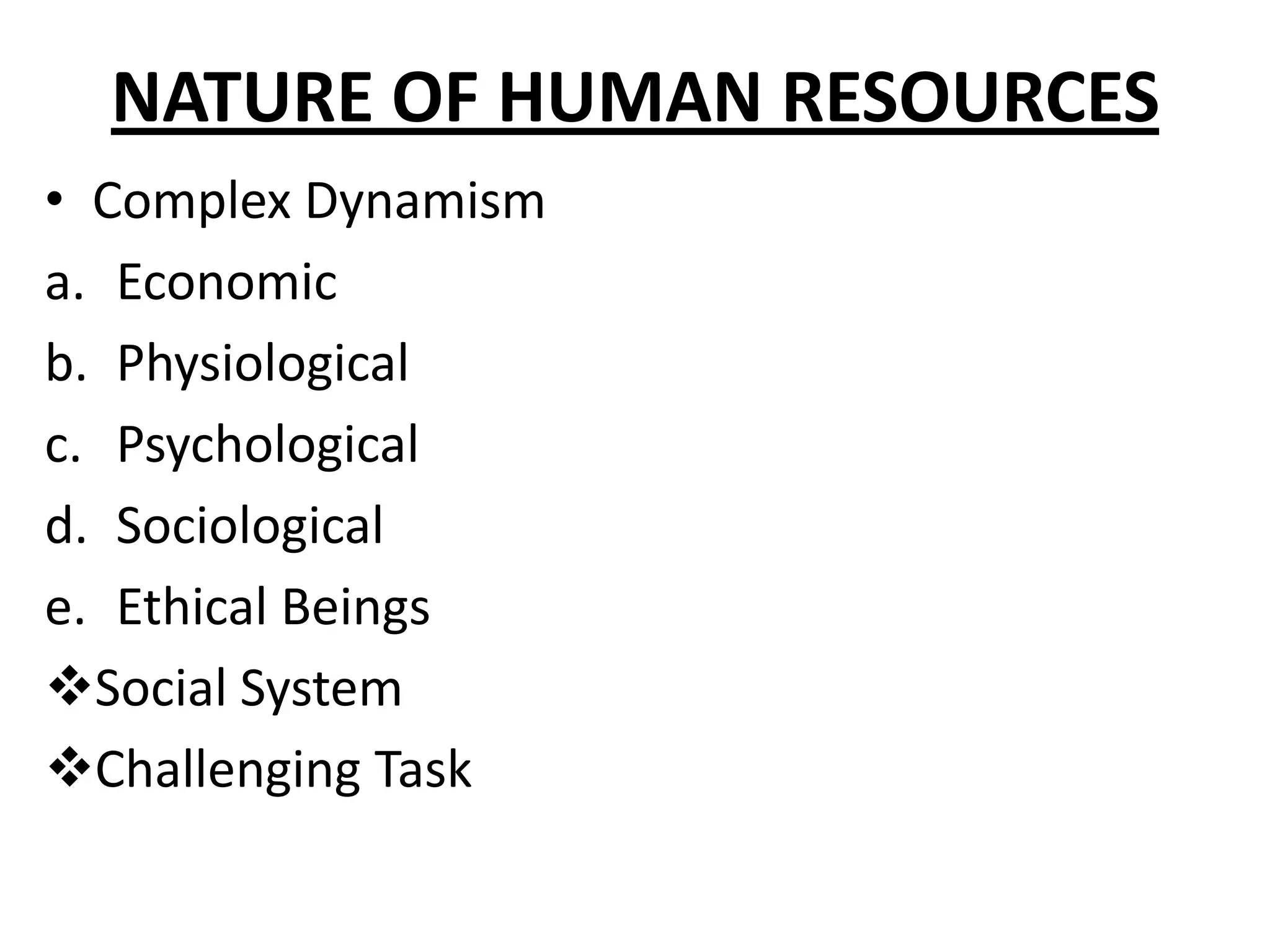NATURE OF HUMAN RESOURCES
• Complex Dynamism
a. Economic
b. Physiological
c. Psychological
d. Sociological
e. Ethical Beings
Social System
Challenging Task
 