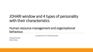 JOHARI window and 4 types of personality
with their characteristics
Human resource management and organisational
behaviour.
Guided by Prof. S.W.Deshpande
PRESENTED BY,
NikhilMore
 