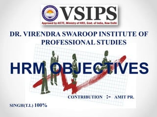 DR. VIRENDRA SWAROOP INSTITUTE OF
PROFESSIONAL STUDIES
HRM OBJECTIVES
CONTRIBUTION :- AMIT PR.
SINGH(T.L) 100%
 