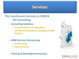 The Excellcomm Services in HRM &  OD Consulting Consulting Solutions Survey & Studies and diagnostics HR Policies & Procedures, Strategy and BPR Solutions HRM Services Outsourcing Head Hunting Payroll Services Training & Development Services 