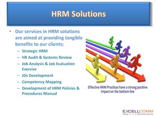 Our services in HRM solutions are aimed at providing tangible benefits to our clients; Strategic HRM HR Audit & Systems Review Job Analysis & Job Evaluation Exercise JDs Development Competency Mapping Development of HRM Policies & Procedures Manual 