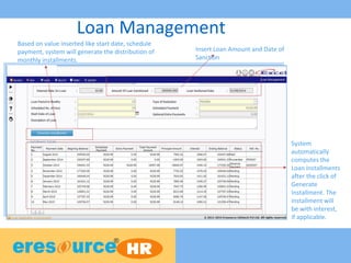 Loan Management
Insert Loan Amount and Date of
Sanction
Based on value inserted like start date, schedule
payment, system will generate the distribution of
monthly installments.
System
automatically
computes the
Loan Installments
after the click of
Generate
Installment. The
installment will
be with interest,
if applicable.
 