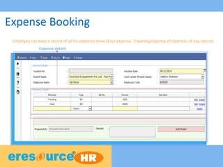 Expense Booking
Expense details
Employee can keep a record of all his expenses done (Tour expense, Travelling Expense of expenses of any nature)
 