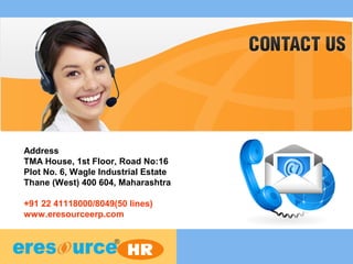 Address
TMA House, 1st Floor, Road No:16
Plot No. 6, Wagle Industrial Estate
Thane (West) 400 604, Maharashtra
+91 22 41118000/8049(50 lines)
www.eresourceerp.com
 