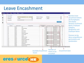 Leave Encashment
Preview Leave
encashment details
of all employees.
The display
filtration are Branch
Name, Employee
Category,
Designation and
Employee Name.
Preview can be
done using different
permutation and
combination
Available Encashment
leaves
Number of
leaves to be
encashed
Encashment Date
 