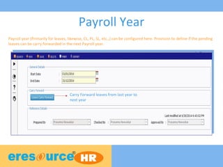 Payroll Year
Payroll year (Primarily for leaves, likewise, CL, PL, SL, etc.,) can be configured here. Provision to define if the pending
leaves can be carry forwarded in the next Payroll year.
Carry Forward leaves from last year to
next year
 