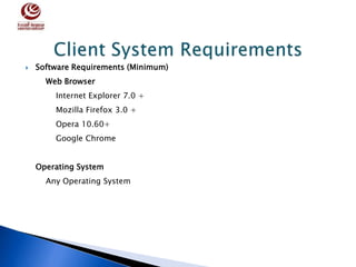  Software Requirements (Minimum)
Web Browser
Internet Explorer 7.0 +
Mozilla Firefox 3.0 +
Opera 10.60+
Google Chrome
Operating System
Any Operating System
 
