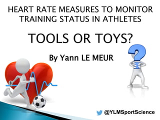HEART RATE MEASURES TO MONITOR
TRAINING STATUS IN ATHLETES
TOOLS OR TOYS?
By Yann LE MEUR
@YLMSportScience
 