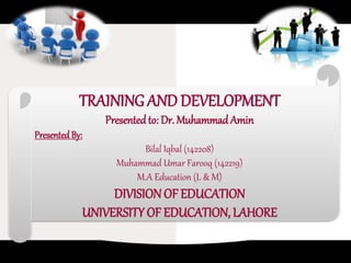 TRAINING AND DEVELOPMENT
Presentedto: Dr. Muhammad Amin
Presented By:
Bilal Iqbal (142208)
Muhammad Umar Farooq (142219)
M.A Education (L & M)
DIVISION OF EDUCATION
UNIVERSITY OF EDUCATION, LAHORE
 