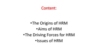 Content:
•The Origins of HRM
•Aims of HRM
•The Driving Forces for HRM
•Issues of HRM
 
