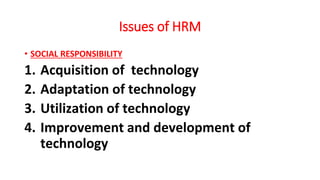 Issues of HRM
• SOCIAL RESPONSIBILITY
1. Acquisition of technology
2. Adaptation of technology
3. Utilization of technology
4. Improvement and development of
technology
 