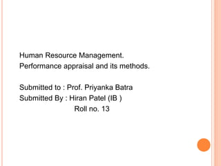 Human Resource Management.
Performance appraisal and its methods.
Submitted to : Prof. Priyanka Batra
Submitted By : Hiran Patel (IB )
Roll no. 13
 