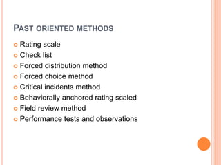 PAST ORIENTED METHODS
 Rating scale
 Check list
 Forced distribution method
 Forced choice method
 Critical incidents method
 Behaviorally anchored rating scaled
 Field review method
 Performance tests and observations
 