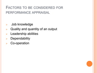 FACTORS TO BE CONSIDERED FOR
PERFORMANCE APPRAISAL
 Job knowledge
 Quality and quantity of an output
 Leadership abilities
 Dependability
 Co-operation
 