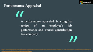 A performance appraisal is a regular
review of an employee's job
performance and overall contribution
to a company.
Performance Appraisal
https://www.synergita.com/blog/differentiate-employee-performance-management-and-performance-appraisal/#:~:text=Performance%20management%20looks%20a
t%20an,performed%20in%20the%20immediate%20past.
 