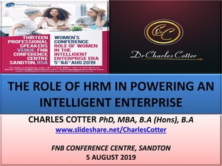 THE ROLE OF HRM IN POWERING AN
INTELLIGENT ENTERPRISE
CHARLES COTTER PhD, MBA, B.A (Hons), B.A
www.slideshare.net/CharlesCotter
FNB CONFERENCE CENTRE, SANDTON
5 AUGUST 2019
 