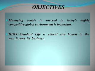 OBJECTIVES

 Managing    people to succeed in today‟s      highly
 competitive global environment is important.

 HDFC Standard Life is ethical and honest in the
 way it runs its business.
 
