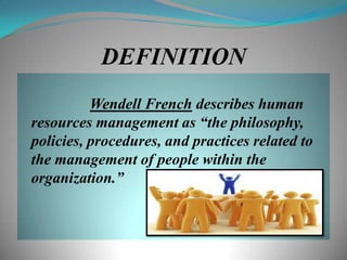 DEFINITION
          Wendell French describes human
resources management as “the philosophy,
policies, procedures, and practices related to
the management of people within the
organization.”
 