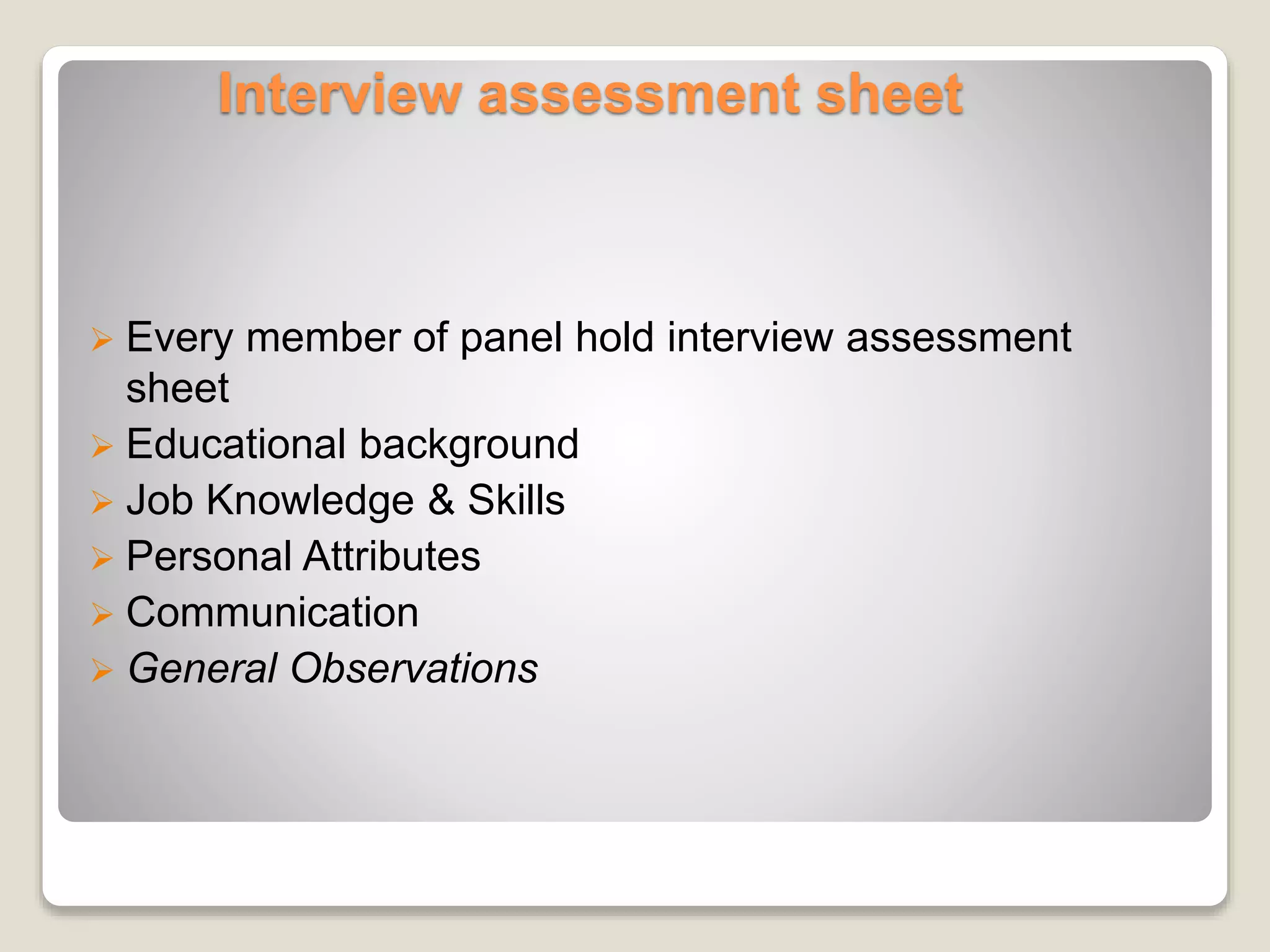 Interview assessment sheet 
 Every member of panel hold interview assessment 
sheet 
 Educational background 
 Job Knowledge & Skills 
 Personal Attributes 
 Communication 
 General Observations 
 