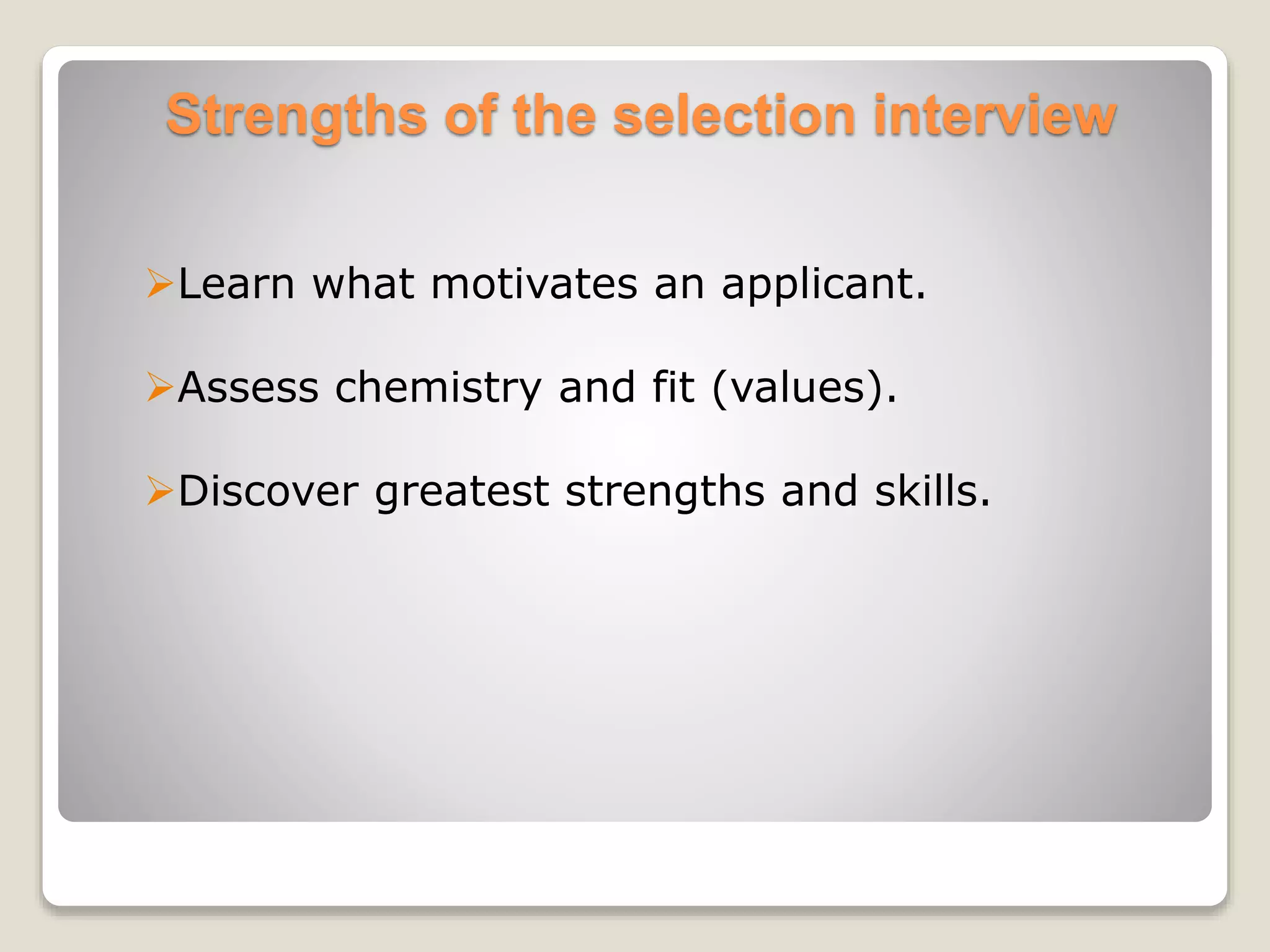 Strengths of the selection interview 
Learn what motivates an applicant. 
Assess chemistry and fit (values). 
Discover greatest strengths and skills. 
 