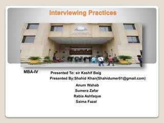 Interviewing Practices 
Presented To: sir Kashif Baig 
Presented By:Shahid Khan(Shahidumer01@gmail.com) 
Anum Wahab 
Sumera Zafar 
Rabia Ashfaque 
Saima Fazal 
MBA-IV 
 