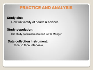 PRACTICE AND ANALYSIS 
Study site: 
Dow university of health & science 
Study population: 
The study population of report is HR Manger. 
Data collection instrument: 
face to face interview 
 