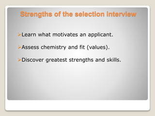 Strengths of the selection interview 
Learn what motivates an applicant. 
Assess chemistry and fit (values). 
Discover greatest strengths and skills. 
 