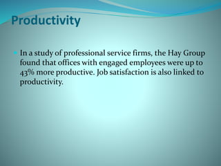Productivity
 In a study of professional service firms, the Hay Group
found that offices with engaged employees were up to
43% more productive. Job satisfaction is also linked to
productivity.
 