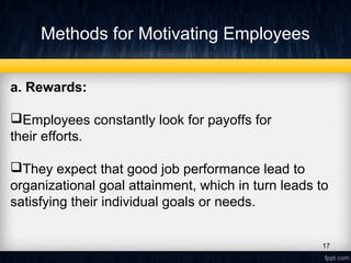Methods for Motivating Employees
a. Rewards: 
Employees constantly look for payoffs for
their efforts.
They expect that good job performance lead to
organizational goal attainment, which in turn leads to
satisfying their individual goals or needs.
17
 