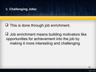 b. Challenging Jobs:
 This is done through job enrichment.
 Job enrichment means building motivators like
opportunities for achievement into the job by
making it more interesting and challenging
18
 