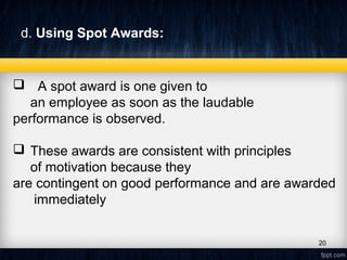 d. Using Spot Awards:
   A spot award is one given to
an employee as soon as the laudable
performance is observed.
 These awards are consistent with principles
of motivation because they
are contingent on good performance and are awarded
immediately
20
 
