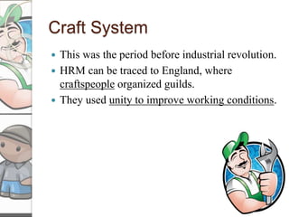 Craft System
 This was the period before industrial revolution.
 HRM can be traced to England, where
craftspeople organized guilds.
 They used unity to improve working conditions.
 