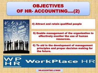 OBJECTIVES
OF HR- ACCOUNTING….(2)
4) Attract and retain qualified people
5) Enable management of the organization to
effectively monitor the use of human
resources.
6) To aid in the development of management
principles and proper decision making for
the future.
HR-ACOUNTING & BARS
 