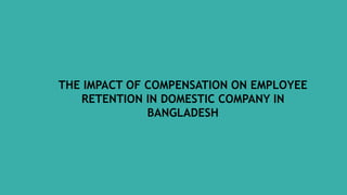 THE IMPACT OF COMPENSATION ON EMPLOYEE
RETENTION IN DOMESTIC COMPANY IN
BANGLADESH
 