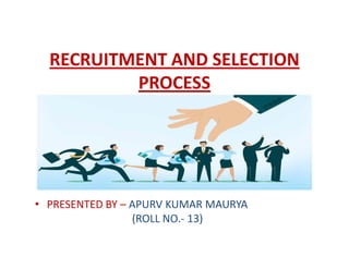 RECRUITMENT AND SELECTION
PROCESS
• PRESENTED BY – APURV KUMAR MAURYA
(ROLL NO.- 13)
 