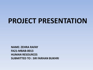 NAME: ZEHRA RAFAY
FA21-MBAB-0013
HUMAN RESOURCES
SUBMITTED TO : SIR FARHAN BUKHRI
PROJECT PRESENTATION
 