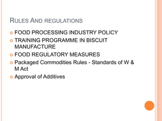 RULES AND REGULATIONS
 FOOD PROCESSING INDUSTRY POLICY
 TRAINING PROGRAMME IN BISCUIT
MANUFACTURE
 FOOD REGULATORY MEASURES
 Packaged Commodities Rules - Standards of W &
M Act
 Approval of Additives
 