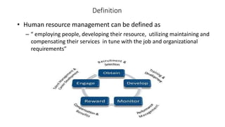 Definition
• Human resource management can be defined as
– “ employing people, developing their resource, utilizing maintaining and
compensating their services in tune with the job and organizational
requirements”
 