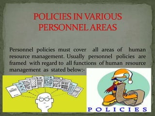 Personnel policies must cover all areas of human
resource management. Usually personnel policies are
framed with regard to all functions of human resource
management as stated below:-
10
 