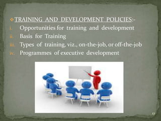TRAINING AND DEVELOPMENT POLICIES:-
i. Opportunities for training and development
ii. Basis for Training
iii. Types of training, viz., on-the-job, or off-the-job
iv. Programmes of executive development
12
 