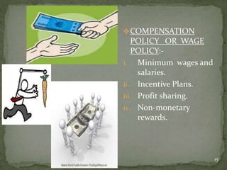 COMPENSATION
POLICY OR WAGE
POLICY:-
i. Minimum wages and
salaries.
ii. Incentive Plans.
iii. Profit sharing.
iv. Non-monetary
rewards.
15
 