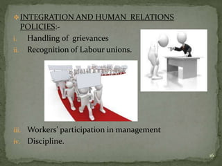 INTEGRATION AND HUMAN RELATIONS
POLICIES:-
i. Handling of grievances
ii. Recognition of Labour unions.
iii. Workers’ participation in management
iv. Discipline.
16
 