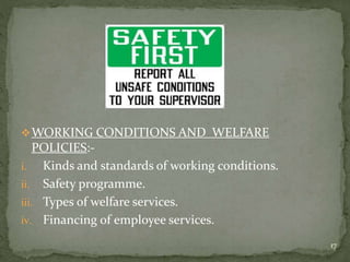 WORKING CONDITIONS AND WELFARE
POLICIES:-
i. Kinds and standards of working conditions.
ii. Safety programme.
iii. Types of welfare services.
iv. Financing of employee services.
17
 