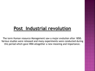 Post Industrial revolution
The term Human resource Management saw a major evolution after 1850.
Various studies were released and many experiments were conducted during
this period which gave HRM altogether a new meaning and importance.
 